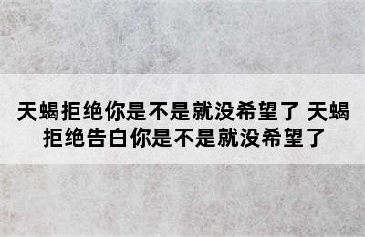 天蝎拒绝你是不是就没希望了 天蝎拒绝告白你是不是就没希望了